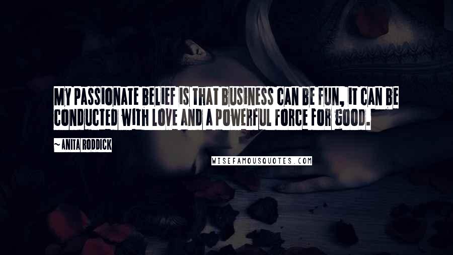 Anita Roddick Quotes: My passionate belief is that business can be fun, it can be conducted with love and a powerful force for good.