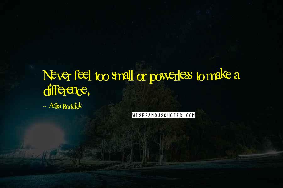 Anita Roddick Quotes: Never feel too small or powerless to make a difference.