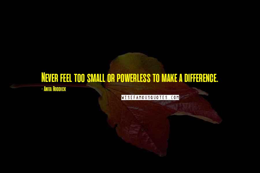 Anita Roddick Quotes: Never feel too small or powerless to make a difference.