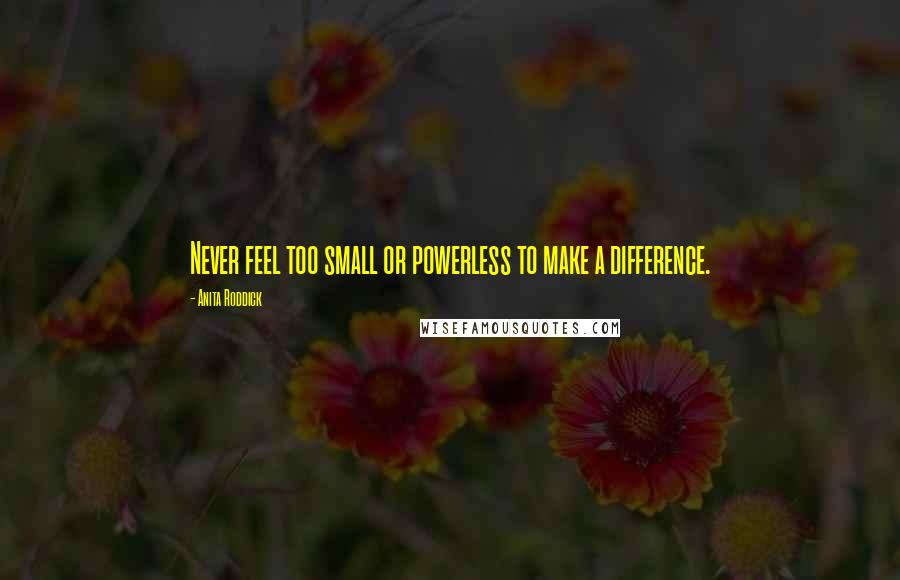 Anita Roddick Quotes: Never feel too small or powerless to make a difference.