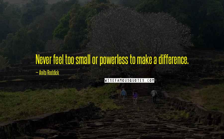 Anita Roddick Quotes: Never feel too small or powerless to make a difference.