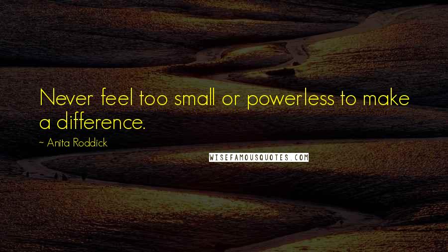 Anita Roddick Quotes: Never feel too small or powerless to make a difference.