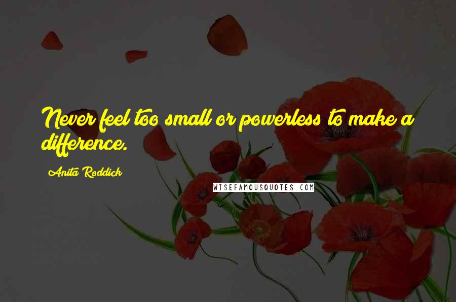 Anita Roddick Quotes: Never feel too small or powerless to make a difference.