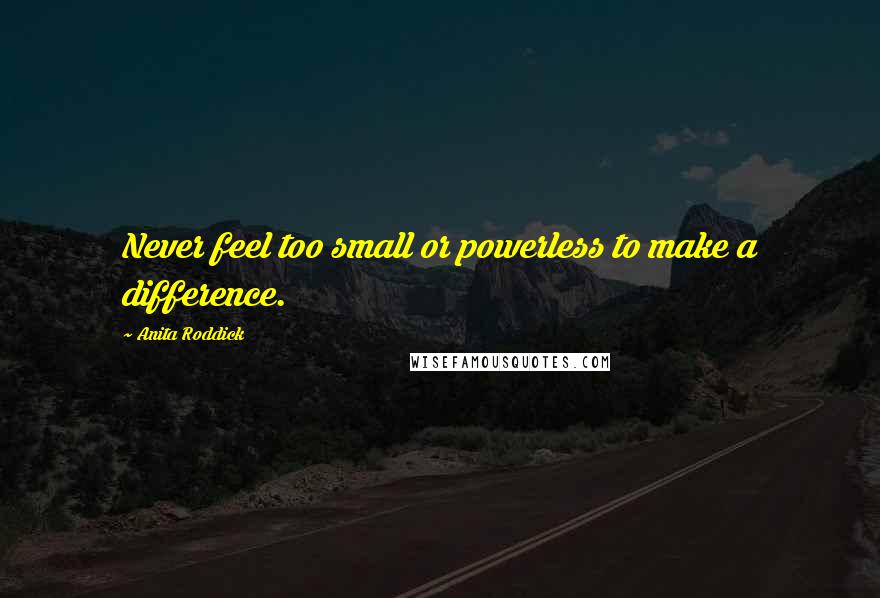 Anita Roddick Quotes: Never feel too small or powerless to make a difference.