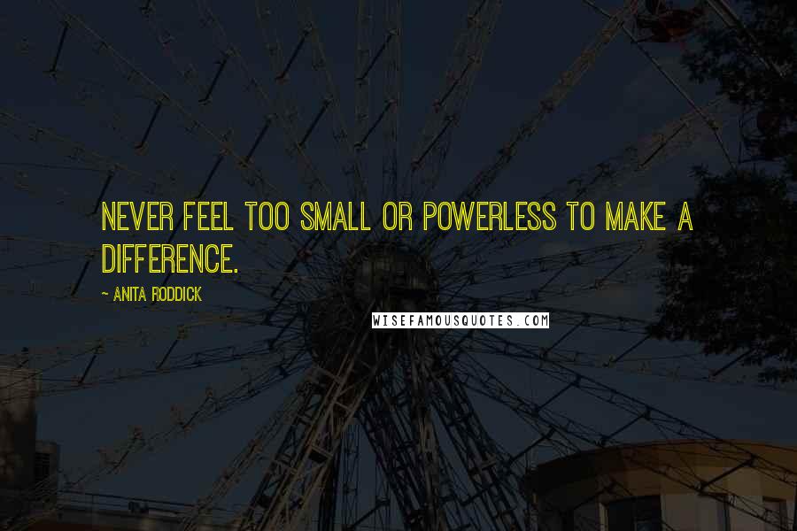 Anita Roddick Quotes: Never feel too small or powerless to make a difference.