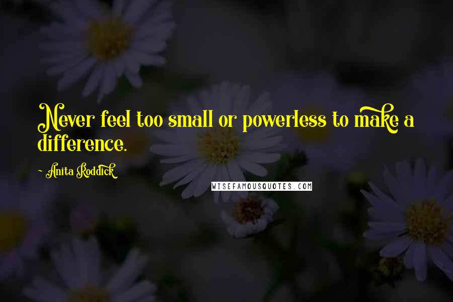 Anita Roddick Quotes: Never feel too small or powerless to make a difference.