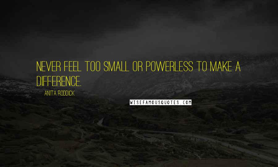 Anita Roddick Quotes: Never feel too small or powerless to make a difference.