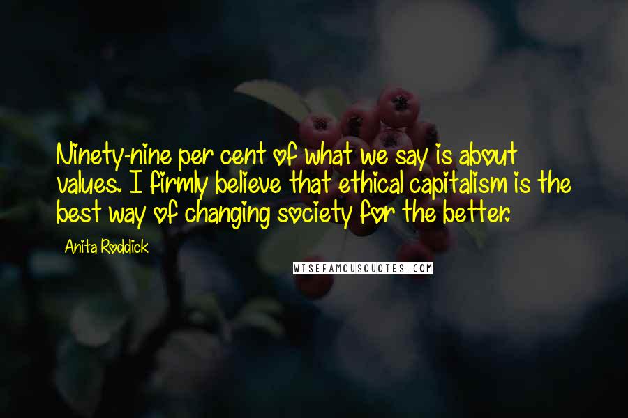 Anita Roddick Quotes: Ninety-nine per cent of what we say is about values. I firmly believe that ethical capitalism is the best way of changing society for the better.