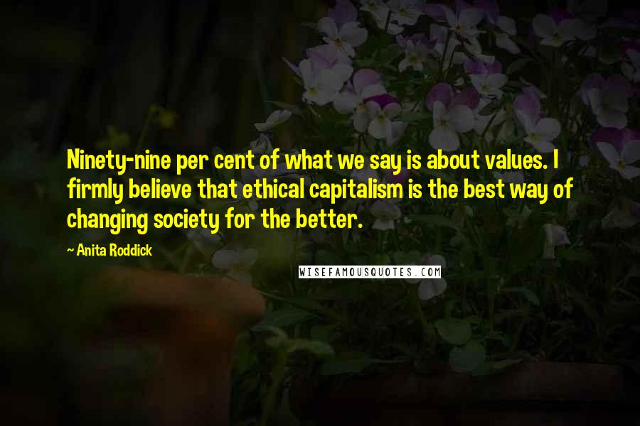 Anita Roddick Quotes: Ninety-nine per cent of what we say is about values. I firmly believe that ethical capitalism is the best way of changing society for the better.