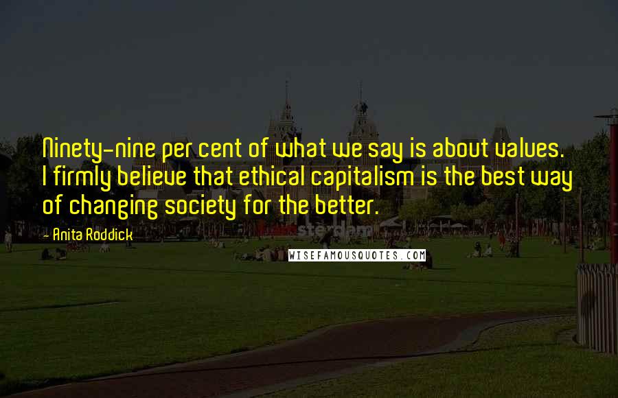 Anita Roddick Quotes: Ninety-nine per cent of what we say is about values. I firmly believe that ethical capitalism is the best way of changing society for the better.