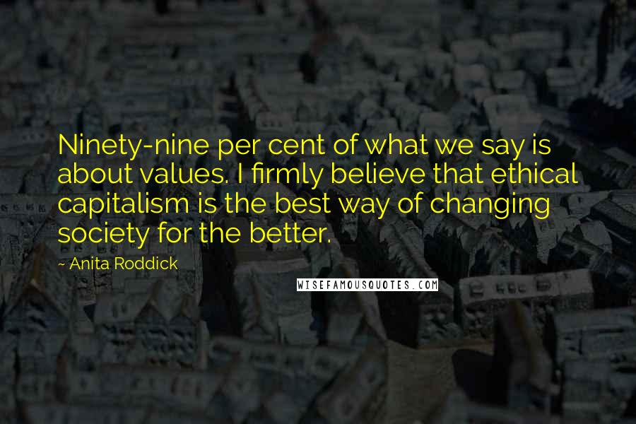 Anita Roddick Quotes: Ninety-nine per cent of what we say is about values. I firmly believe that ethical capitalism is the best way of changing society for the better.