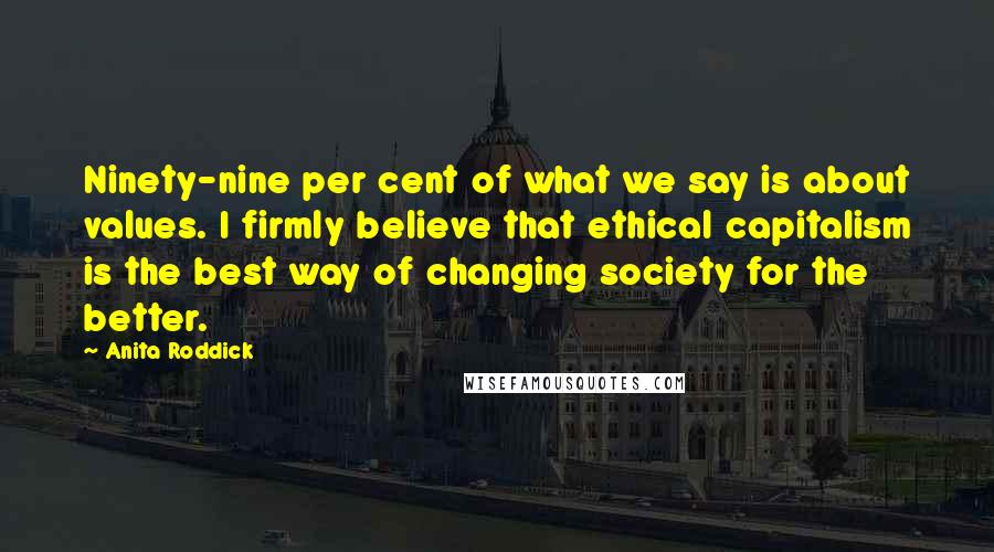 Anita Roddick Quotes: Ninety-nine per cent of what we say is about values. I firmly believe that ethical capitalism is the best way of changing society for the better.