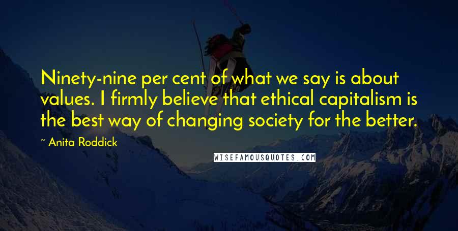 Anita Roddick Quotes: Ninety-nine per cent of what we say is about values. I firmly believe that ethical capitalism is the best way of changing society for the better.