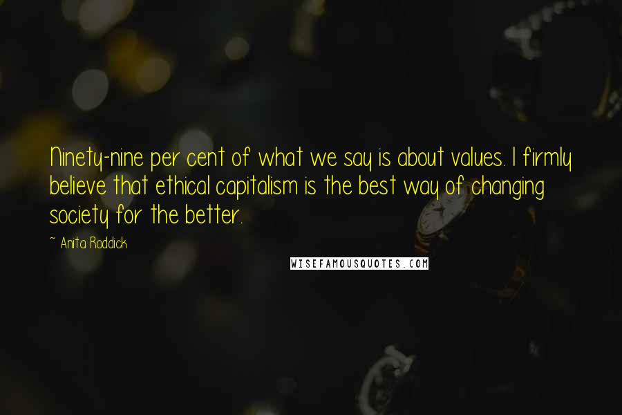 Anita Roddick Quotes: Ninety-nine per cent of what we say is about values. I firmly believe that ethical capitalism is the best way of changing society for the better.