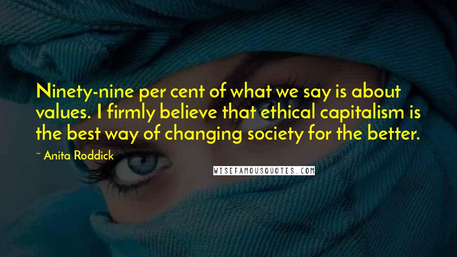 Anita Roddick Quotes: Ninety-nine per cent of what we say is about values. I firmly believe that ethical capitalism is the best way of changing society for the better.