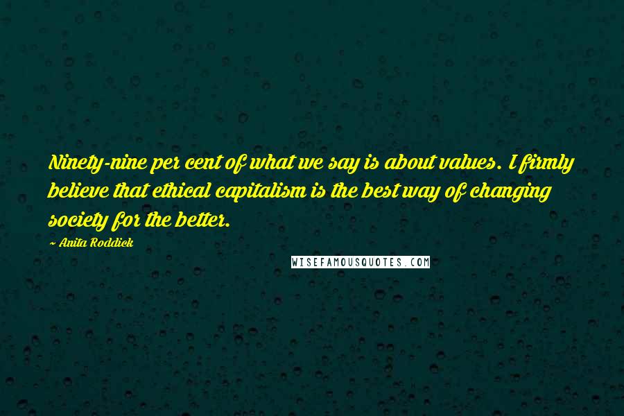 Anita Roddick Quotes: Ninety-nine per cent of what we say is about values. I firmly believe that ethical capitalism is the best way of changing society for the better.