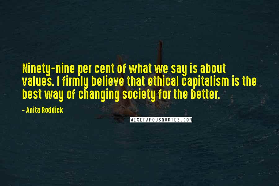 Anita Roddick Quotes: Ninety-nine per cent of what we say is about values. I firmly believe that ethical capitalism is the best way of changing society for the better.