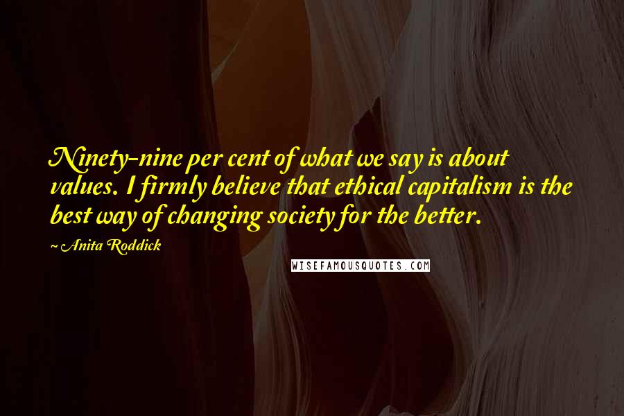 Anita Roddick Quotes: Ninety-nine per cent of what we say is about values. I firmly believe that ethical capitalism is the best way of changing society for the better.