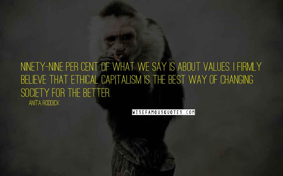 Anita Roddick Quotes: Ninety-nine per cent of what we say is about values. I firmly believe that ethical capitalism is the best way of changing society for the better.