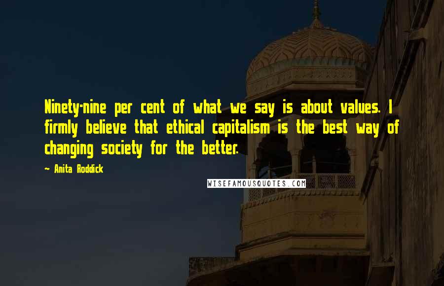 Anita Roddick Quotes: Ninety-nine per cent of what we say is about values. I firmly believe that ethical capitalism is the best way of changing society for the better.