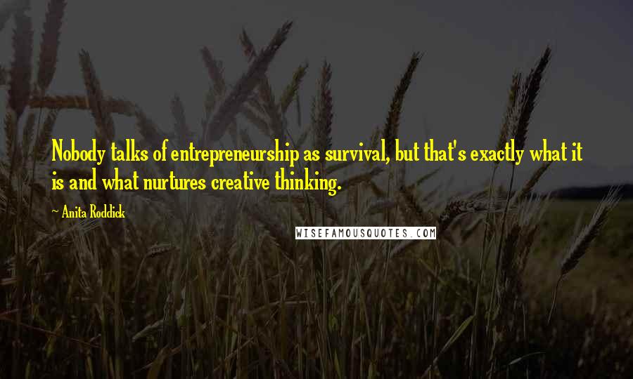 Anita Roddick Quotes: Nobody talks of entrepreneurship as survival, but that's exactly what it is and what nurtures creative thinking.