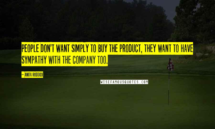 Anita Roddick Quotes: People don't want simply to buy the product, they want to have sympathy with the company too.