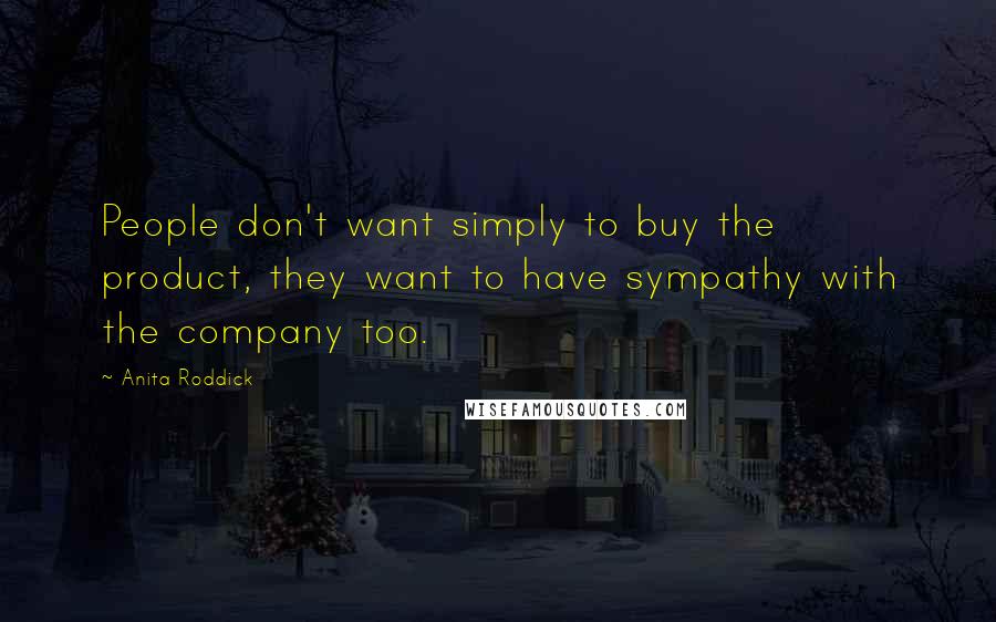 Anita Roddick Quotes: People don't want simply to buy the product, they want to have sympathy with the company too.