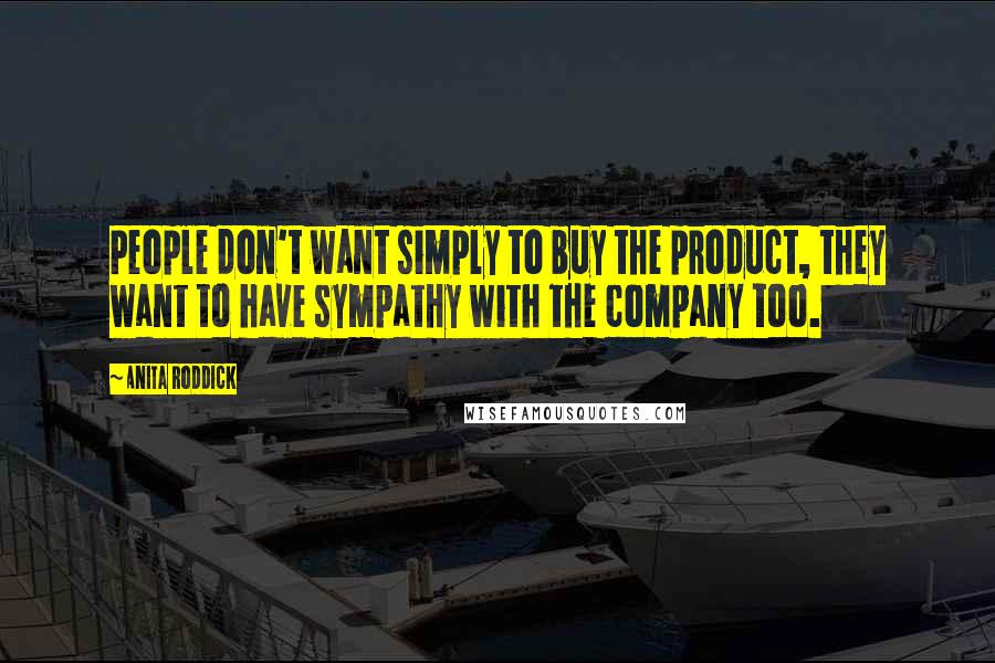 Anita Roddick Quotes: People don't want simply to buy the product, they want to have sympathy with the company too.