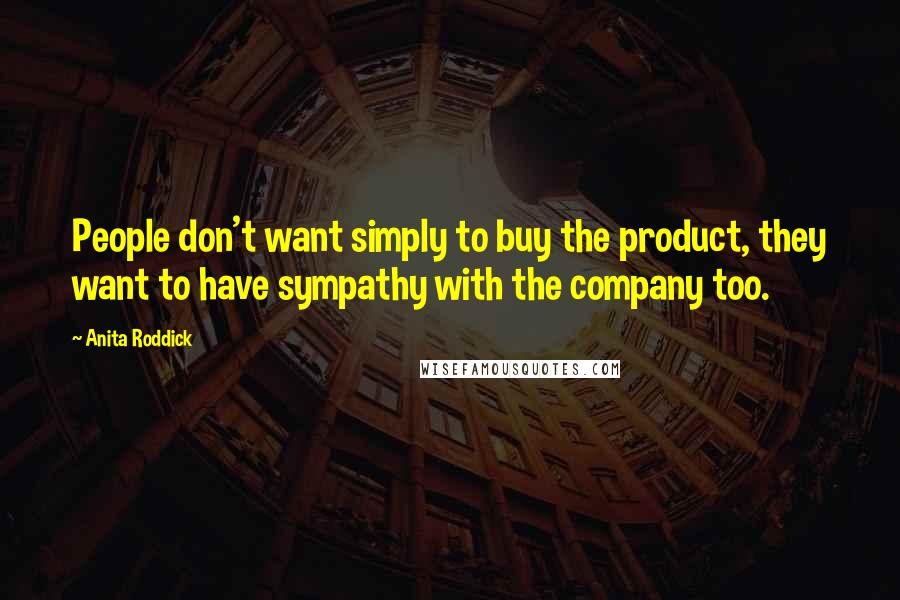 Anita Roddick Quotes: People don't want simply to buy the product, they want to have sympathy with the company too.