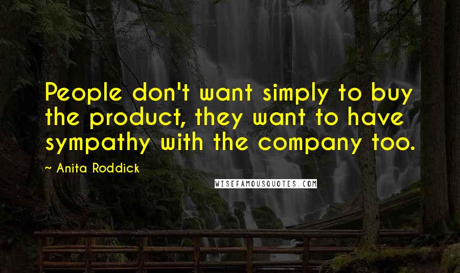 Anita Roddick Quotes: People don't want simply to buy the product, they want to have sympathy with the company too.