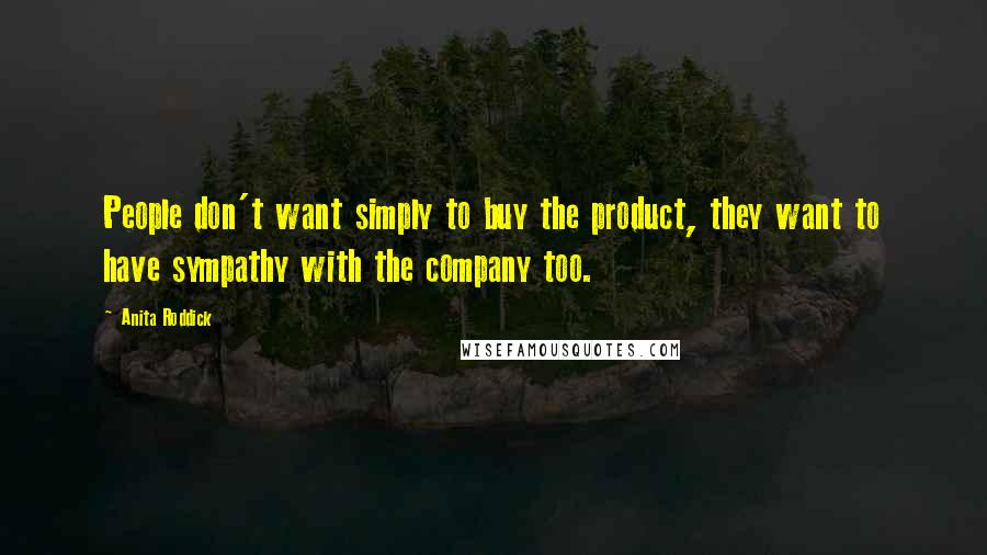 Anita Roddick Quotes: People don't want simply to buy the product, they want to have sympathy with the company too.