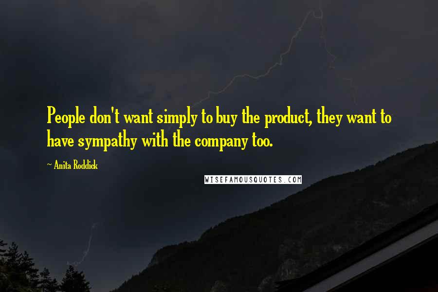 Anita Roddick Quotes: People don't want simply to buy the product, they want to have sympathy with the company too.