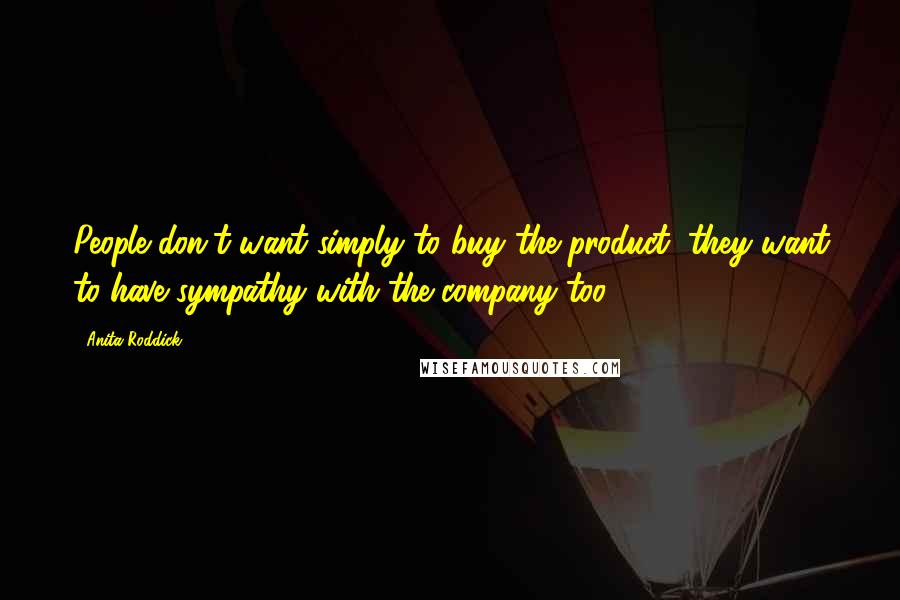 Anita Roddick Quotes: People don't want simply to buy the product, they want to have sympathy with the company too.