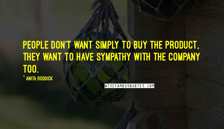 Anita Roddick Quotes: People don't want simply to buy the product, they want to have sympathy with the company too.