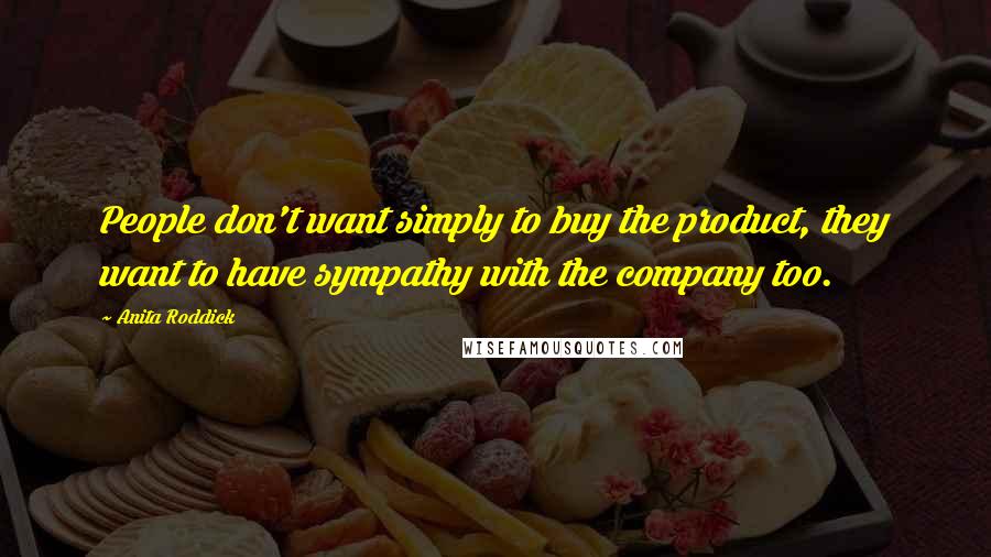 Anita Roddick Quotes: People don't want simply to buy the product, they want to have sympathy with the company too.