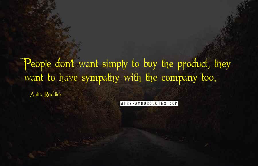 Anita Roddick Quotes: People don't want simply to buy the product, they want to have sympathy with the company too.