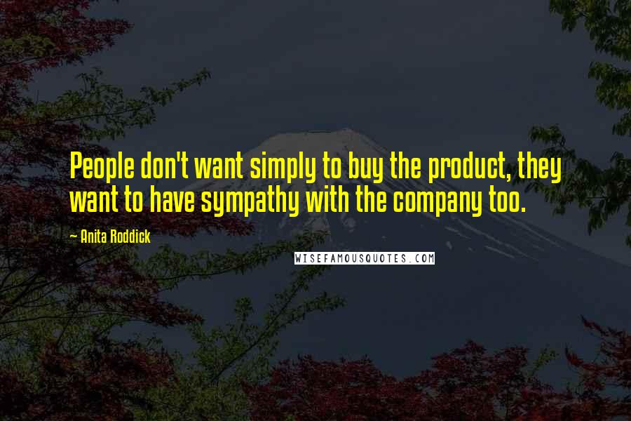 Anita Roddick Quotes: People don't want simply to buy the product, they want to have sympathy with the company too.