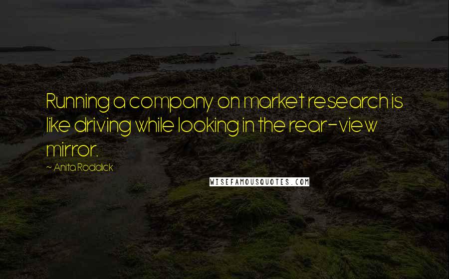 Anita Roddick Quotes: Running a company on market research is like driving while looking in the rear-view mirror.