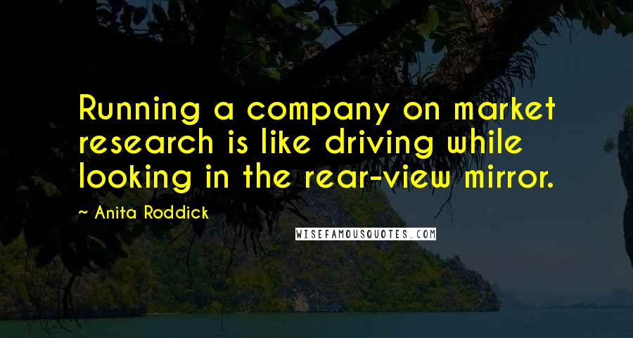 Anita Roddick Quotes: Running a company on market research is like driving while looking in the rear-view mirror.