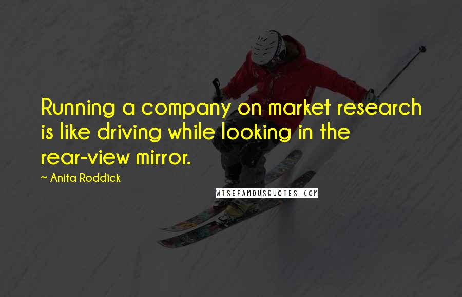 Anita Roddick Quotes: Running a company on market research is like driving while looking in the rear-view mirror.