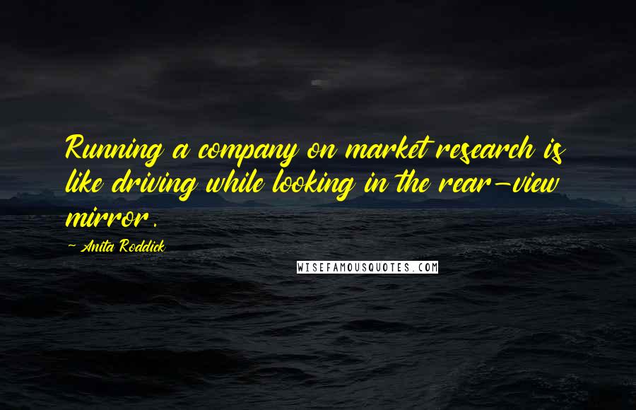 Anita Roddick Quotes: Running a company on market research is like driving while looking in the rear-view mirror.