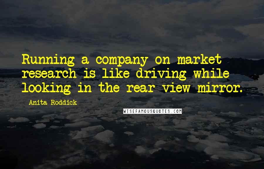 Anita Roddick Quotes: Running a company on market research is like driving while looking in the rear-view mirror.