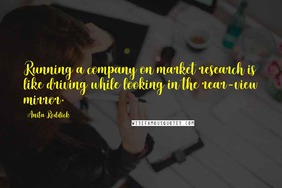 Anita Roddick Quotes: Running a company on market research is like driving while looking in the rear-view mirror.