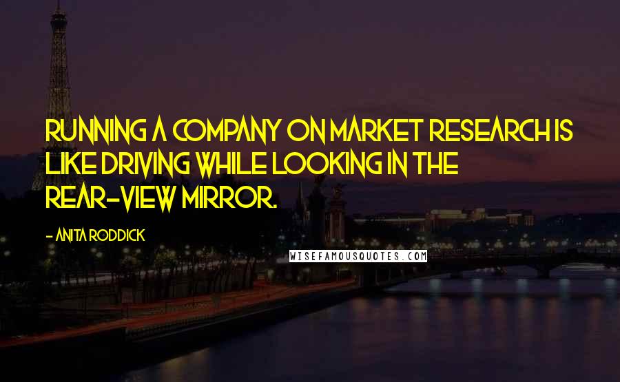 Anita Roddick Quotes: Running a company on market research is like driving while looking in the rear-view mirror.