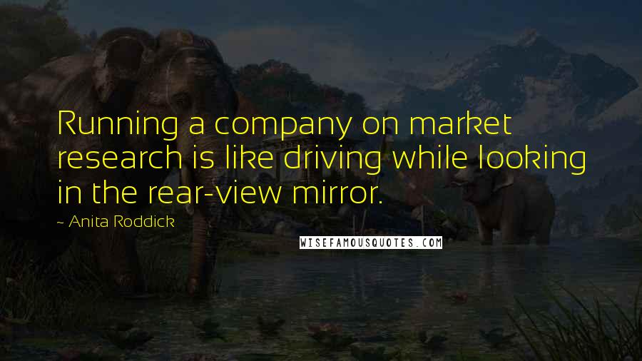 Anita Roddick Quotes: Running a company on market research is like driving while looking in the rear-view mirror.