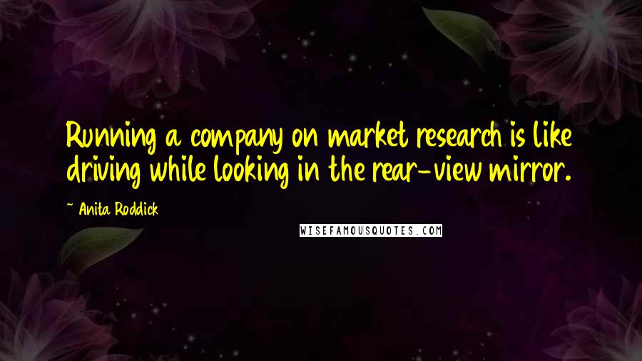 Anita Roddick Quotes: Running a company on market research is like driving while looking in the rear-view mirror.