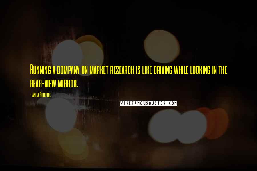 Anita Roddick Quotes: Running a company on market research is like driving while looking in the rear-view mirror.