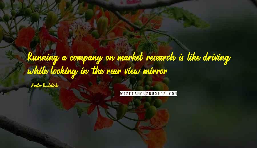 Anita Roddick Quotes: Running a company on market research is like driving while looking in the rear-view mirror.