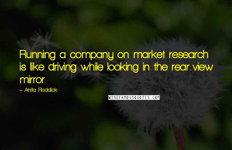 Anita Roddick Quotes: Running a company on market research is like driving while looking in the rear-view mirror.