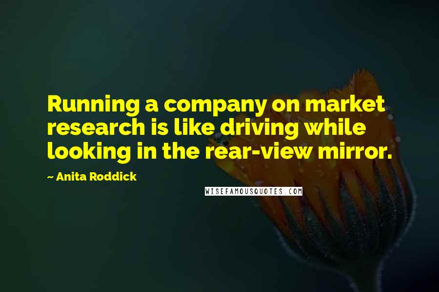 Anita Roddick Quotes: Running a company on market research is like driving while looking in the rear-view mirror.